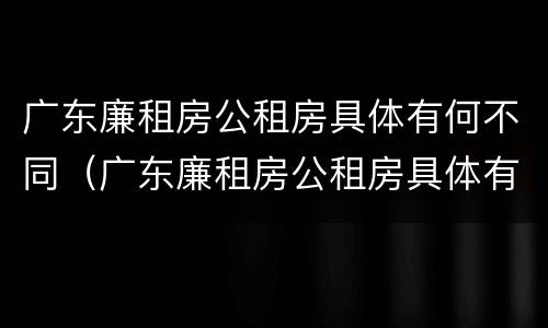 广东廉租房公租房具体有何不同（广东廉租房公租房具体有何不同之处）