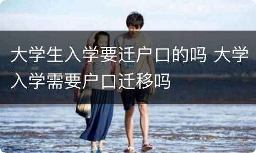 大学生入学要迁户口的吗 大学入学需要户口迁移吗