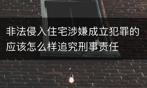 非法侵入住宅涉嫌成立犯罪的应该怎么样追究刑事责任