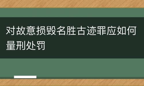 对故意损毁名胜古迹罪应如何量刑处罚