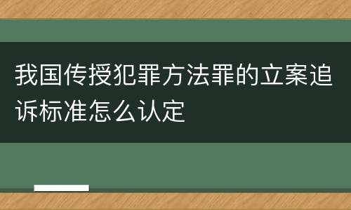 我国传授犯罪方法罪的立案追诉标准怎么认定