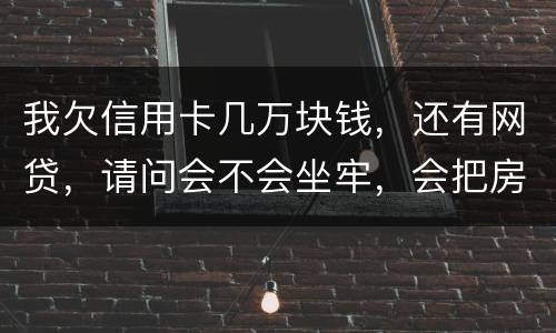 我欠信用卡几万块钱，还有网贷，请问会不会坐牢，会把房子封掉吗