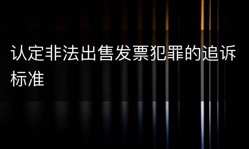 认定非法出售发票犯罪的追诉标准