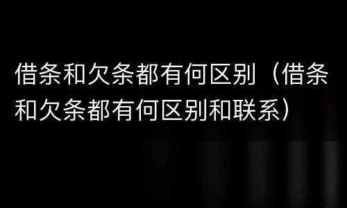 借条和欠条都有何区别（借条和欠条都有何区别和联系）