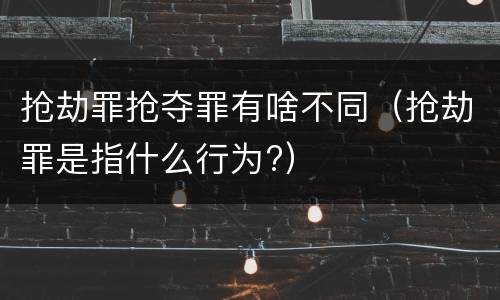 抢劫罪抢夺罪有啥不同（抢劫罪是指什么行为?）