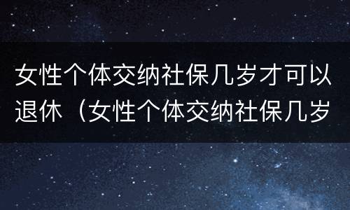 女性个体交纳社保几岁才可以退休（女性个体交纳社保几岁才可以退休呢）