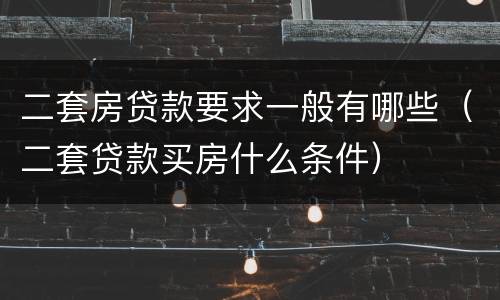 二套房贷款要求一般有哪些（二套贷款买房什么条件）