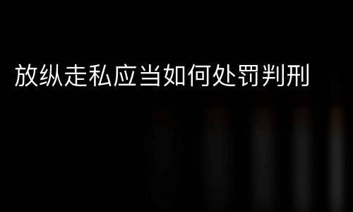 放纵走私应当如何处罚判刑