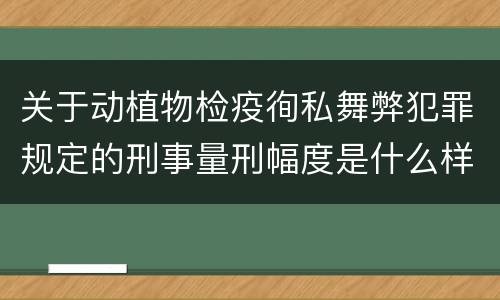 关于动植物检疫徇私舞弊犯罪规定的刑事量刑幅度是什么样的