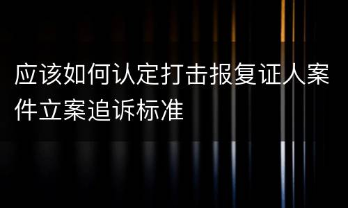 应该如何认定打击报复证人案件立案追诉标准