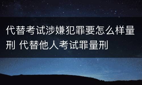 代替考试涉嫌犯罪要怎么样量刑 代替他人考试罪量刑