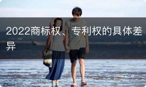 2022商标权、专利权的具体差异