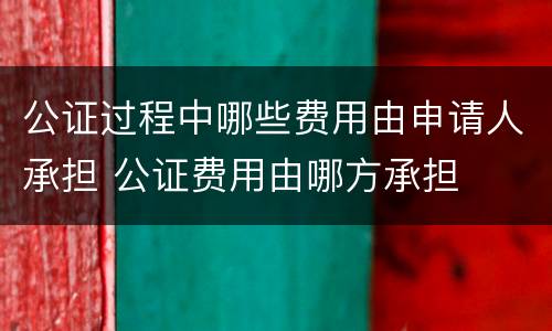 公证过程中哪些费用由申请人承担 公证费用由哪方承担