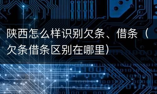 陕西怎么样识别欠条、借条（欠条借条区别在哪里）