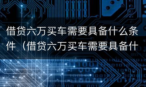 借贷六万买车需要具备什么条件（借贷六万买车需要具备什么条件才能贷款）