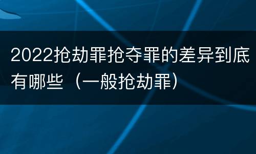 2022抢劫罪抢夺罪的差异到底有哪些（一般抢劫罪）