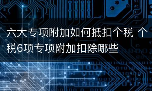六大专项附加如何抵扣个税 个税6项专项附加扣除哪些