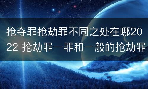 抢夺罪抢劫罪不同之处在哪2022 抢劫罪一罪和一般的抢劫罪
