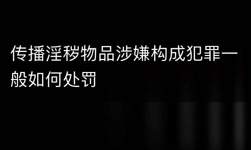 传播淫秽物品涉嫌构成犯罪一般如何处罚
