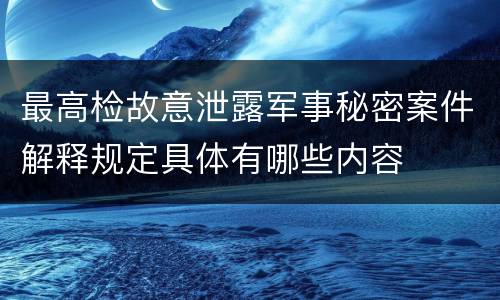 最高检故意泄露军事秘密案件解释规定具体有哪些内容