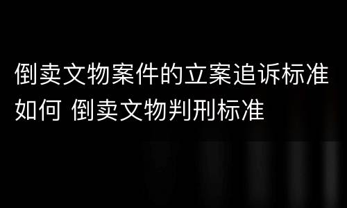 倒卖文物案件的立案追诉标准如何 倒卖文物判刑标准