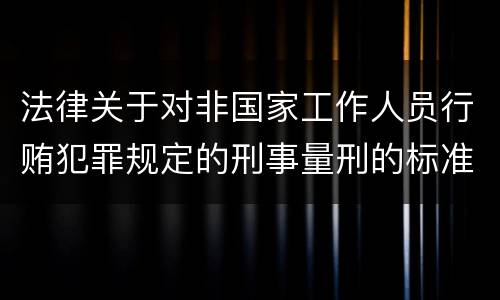 法律关于对非国家工作人员行贿犯罪规定的刑事量刑的标准有哪些
