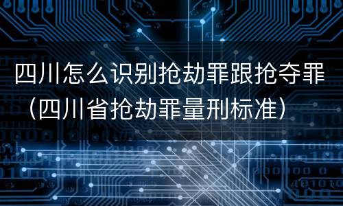四川怎么识别抢劫罪跟抢夺罪（四川省抢劫罪量刑标准）