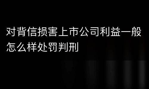 对背信损害上市公司利益一般怎么样处罚判刑