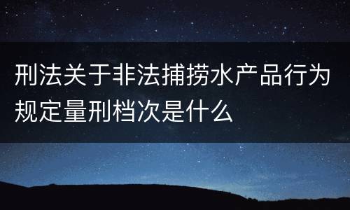刑法关于非法捕捞水产品行为规定量刑档次是什么