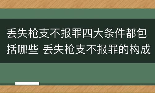丢失枪支不报罪四大条件都包括哪些 丢失枪支不报罪的构成要件