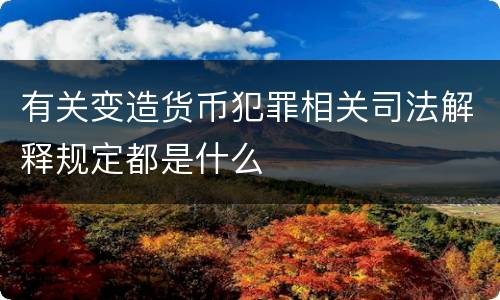 有关变造货币犯罪相关司法解释规定都是什么
