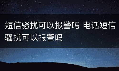 短信骚扰可以报警吗 电话短信骚扰可以报警吗