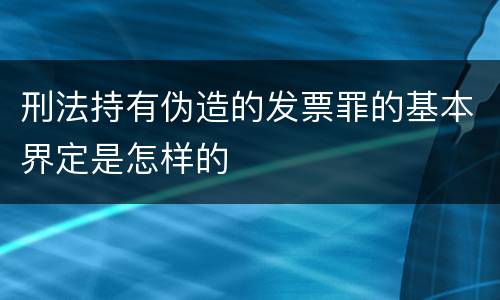 刑法持有伪造的发票罪的基本界定是怎样的