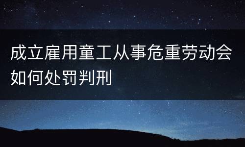 成立雇用童工从事危重劳动会如何处罚判刑