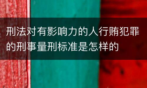 刑法对有影响力的人行贿犯罪的刑事量刑标准是怎样的