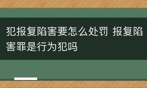 犯报复陷害要怎么处罚 报复陷害罪是行为犯吗