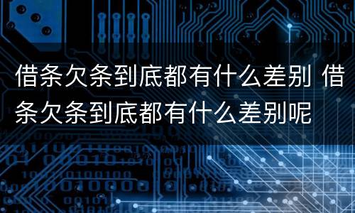 借条欠条到底都有什么差别 借条欠条到底都有什么差别呢