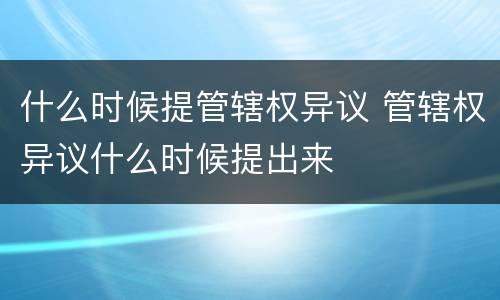 什么时候提管辖权异议 管辖权异议什么时候提出来