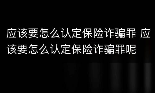 应该要怎么认定保险诈骗罪 应该要怎么认定保险诈骗罪呢