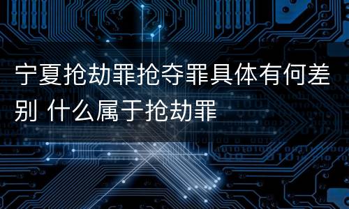 宁夏抢劫罪抢夺罪具体有何差别 什么属于抢劫罪