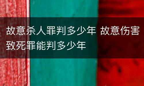 故意杀人罪判多少年 故意伤害致死罪能判多少年