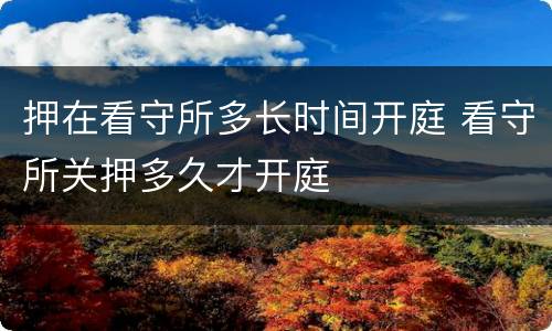 押在看守所多长时间开庭 看守所关押多久才开庭