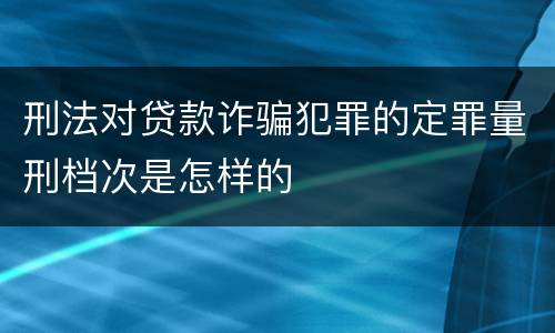 刑法对贷款诈骗犯罪的定罪量刑档次是怎样的