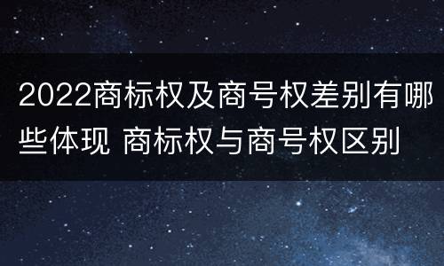 2022商标权及商号权差别有哪些体现 商标权与商号权区别