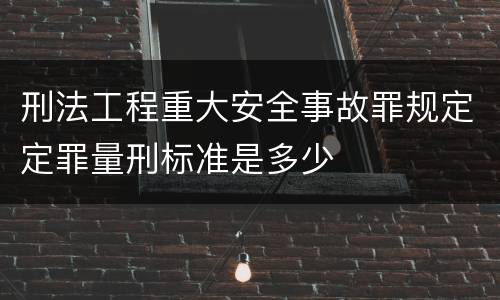 刑法工程重大安全事故罪规定定罪量刑标准是多少