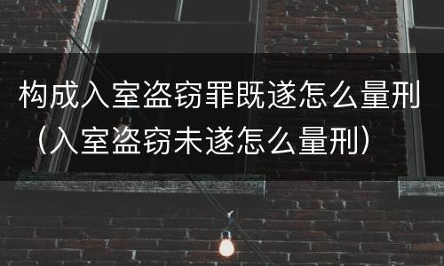 构成入室盗窃罪既遂怎么量刑（入室盗窃未遂怎么量刑）