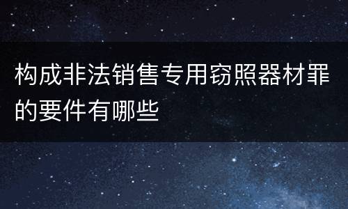 构成非法销售专用窃照器材罪的要件有哪些