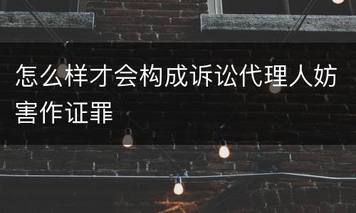 怎么样才会构成诉讼代理人妨害作证罪