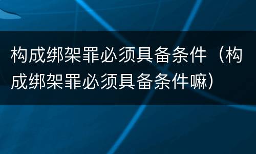 构成绑架罪必须具备条件（构成绑架罪必须具备条件嘛）