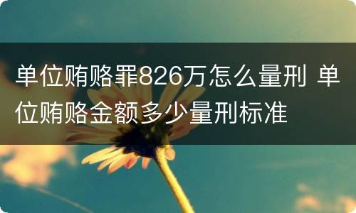 单位贿赂罪826万怎么量刑 单位贿赂金额多少量刑标准
